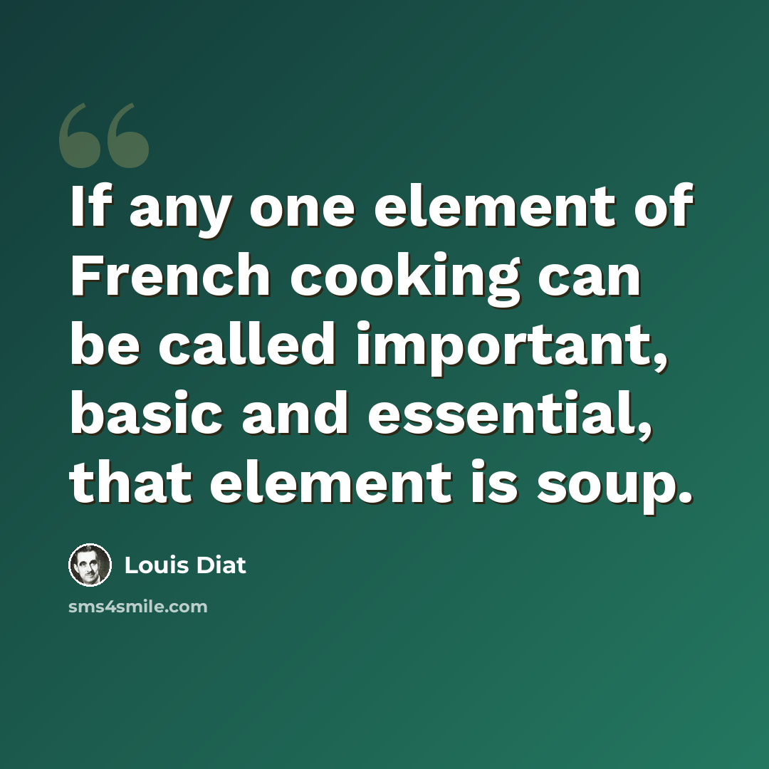 “If any one element of French cooking can be called important, basic and essential, that element is soup.” quote by Louis Diat