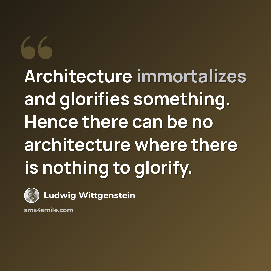 “Architecture immortalizes and glorifies something. Hence there can be no architecture where there is nothing to glorify.” quote by Ludwig Wittgenstein