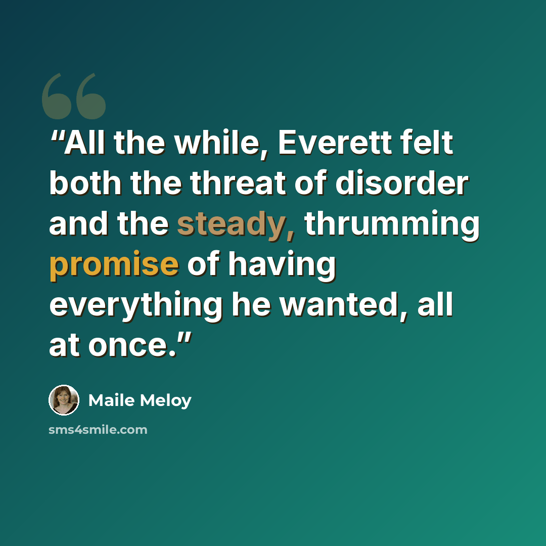 “All the while, Everett felt both the threat of disorder and the steady, thrumming promise of having everything he wanted, all at once.” quote by Maile Meloy