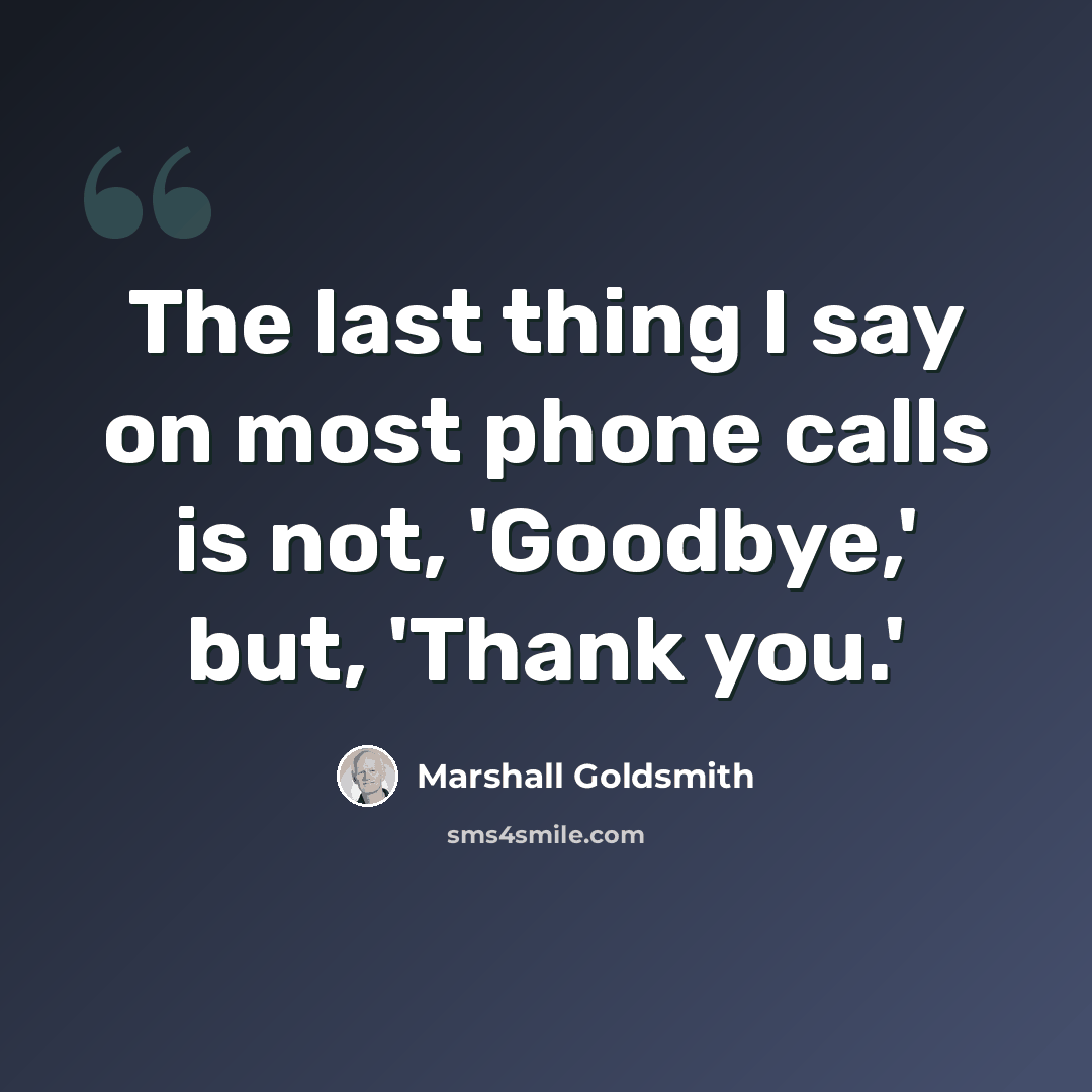 “The last thing I say on most phone calls is not, 'Goodbye,' but, 'Thank you.'” quote by Marshall Goldsmith