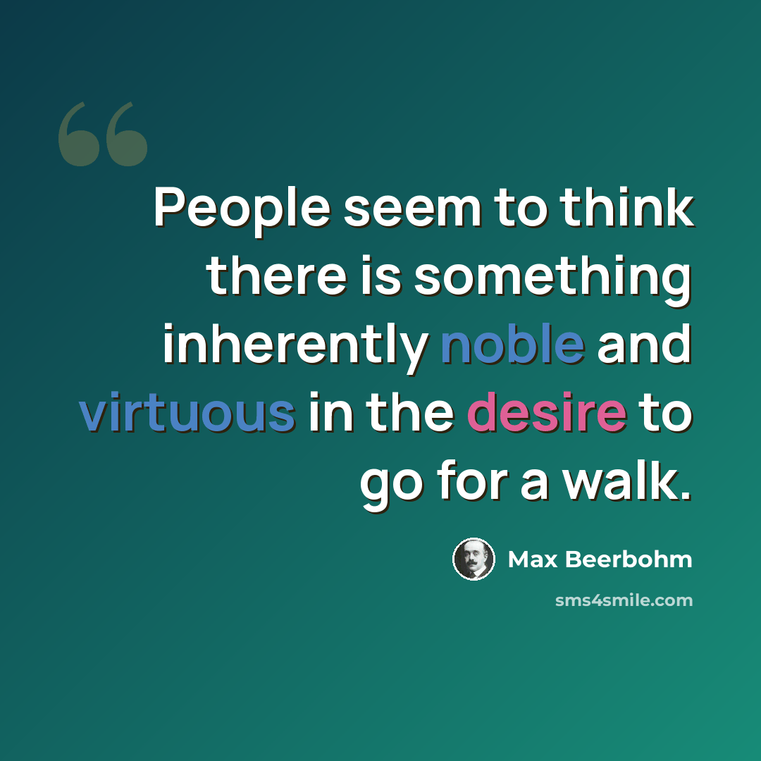 “People seem to think there is something inherently noble and virtuous in the desire to go for a walk.” quote by Max Beerbohm