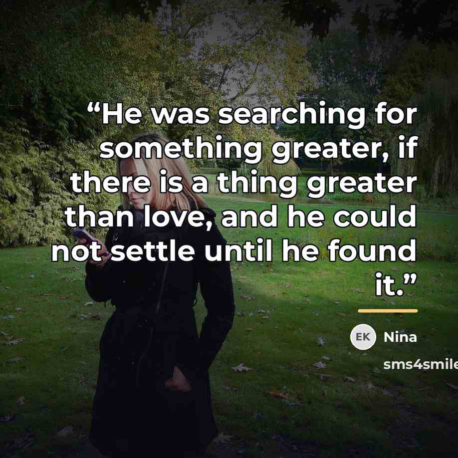 “He was searching for something greater, if there is a thing greater than love, and he could not settle until he found it.” quote by Nina