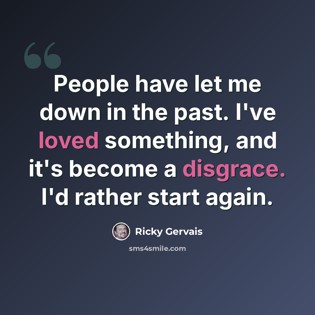 “People have let me down in the past. I've loved something, and it's become a disgrace. I'd rather start again.” quote by Ricky Gervais