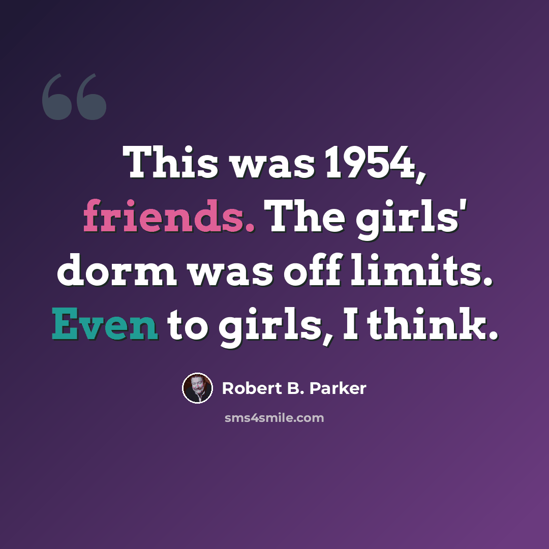“This was 1954, friends. The girls' dorm was off limits. Even to girls, I think.” quote by Robert B. Parker