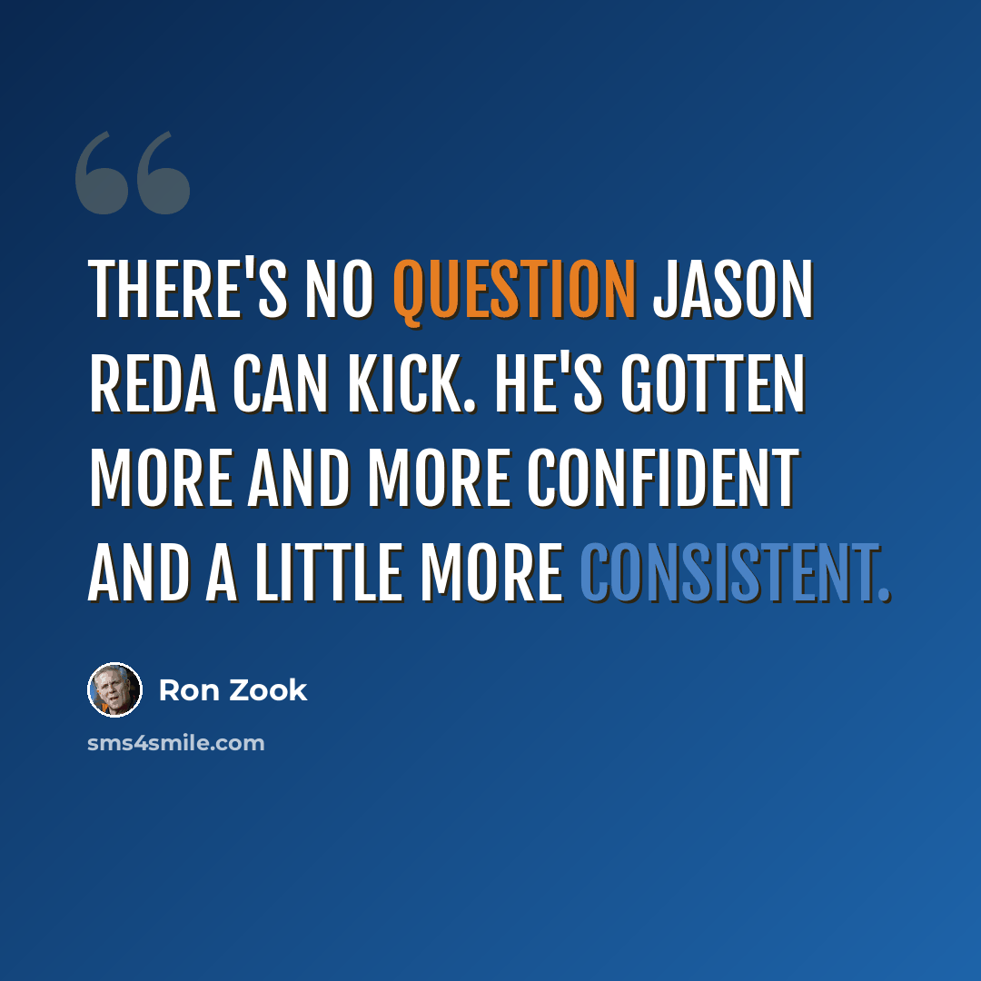 “There's no question Jason Reda can kick. He's gotten more and more confident and a little more consistent.” quote by Ron Zook