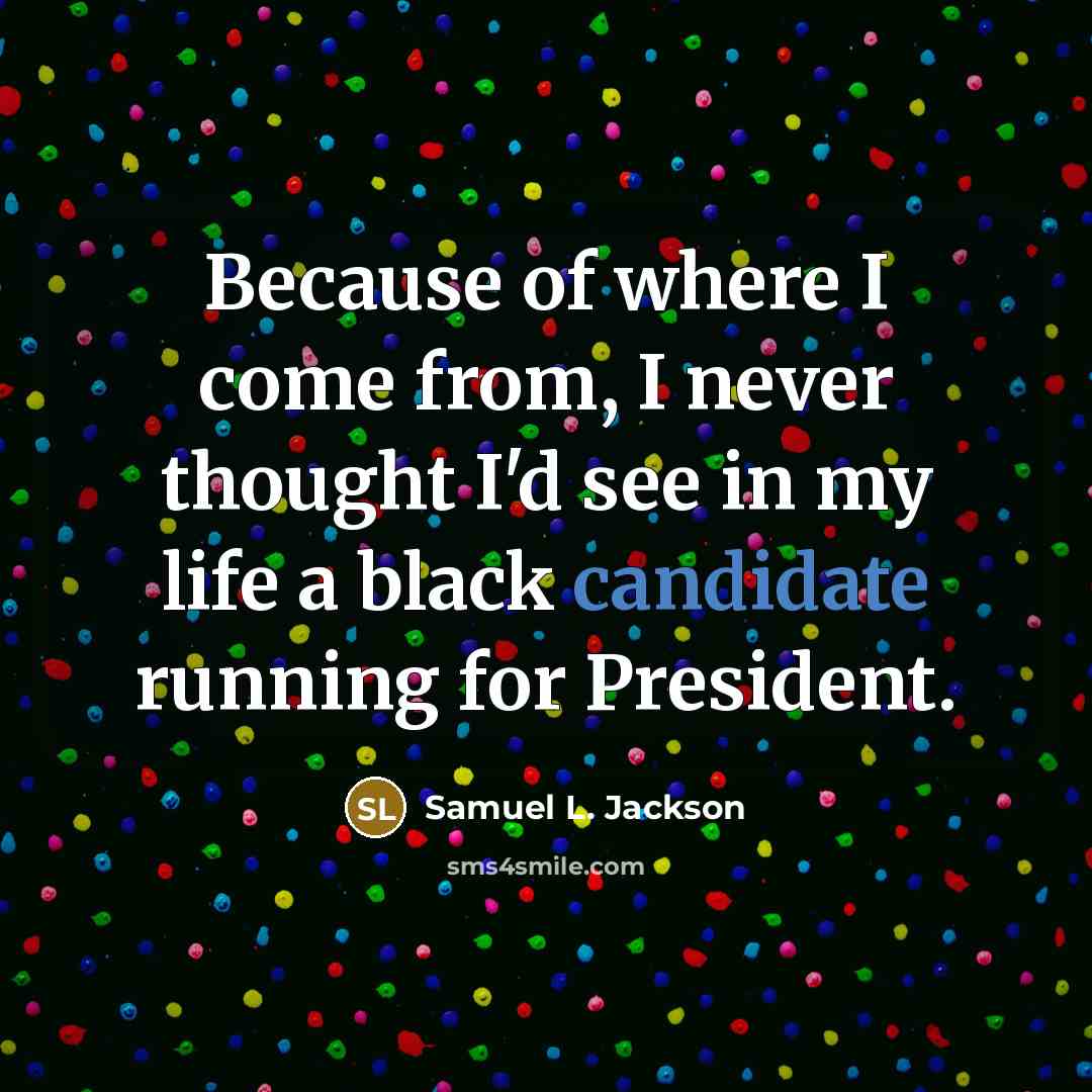“Because of where I come from, I never thought I'd see in my life a black candidate running for President.” quote by Samuel L. Jackson