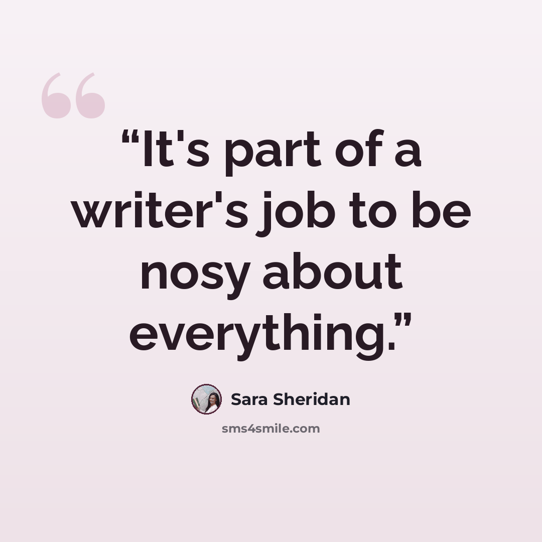 “It's part of a writer's job to be nosy about everything.” quote by Sara Sheridan