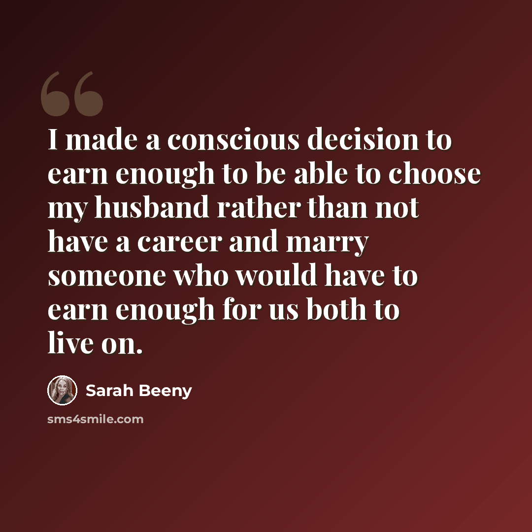 “I made a conscious decision to earn enough to be able to choose my husband rather than not have a career and marry someone who would have to earn enough for us both to live on.” quote by Sarah Beeny