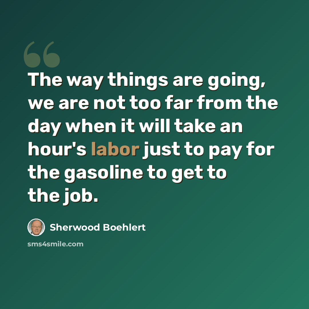 “The way things are going, we are not too far from the day when it will take an hour's labor just to pay for the gasoline to get to the job.” quote by Sherwood Boehlert