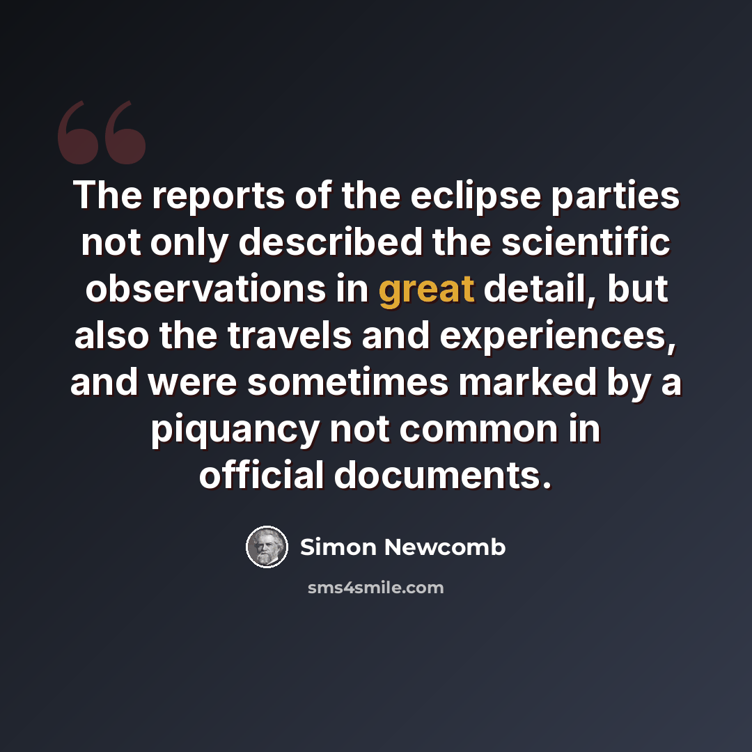 “The reports of the eclipse parties not only described the scientific observations in great detail, but also the travels and experiences, and were sometimes marked by a piquancy not common in official documents.” quote by Simon Newcomb