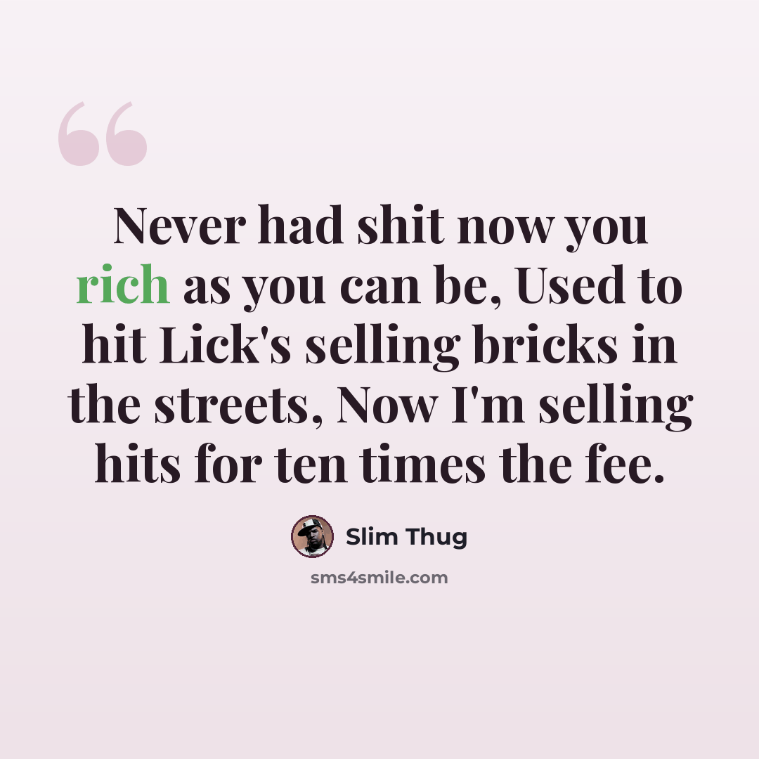 “Never had shit now you rich as you can be, Used to hit Lick's selling bricks in the streets, Now I'm selling hits for ten times the fee.” quote by Slim Thug