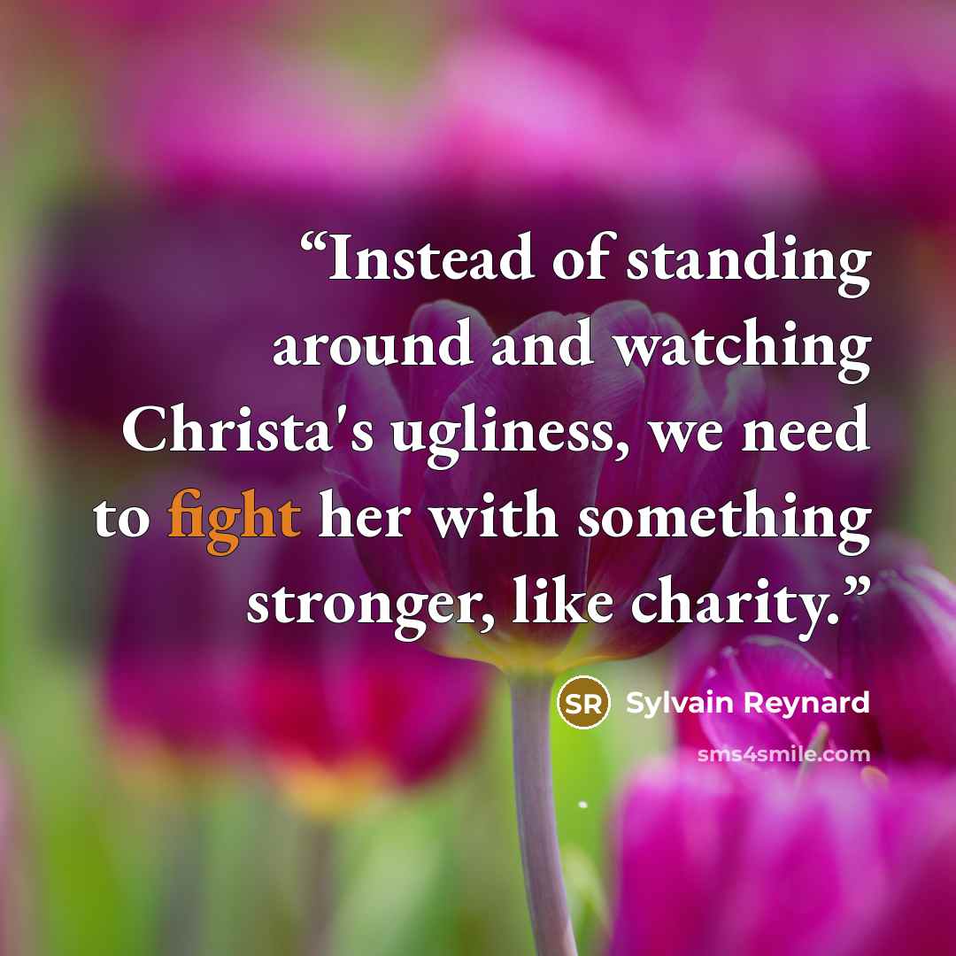 “Instead of standing around and watching Christa's ugliness, we need to fight her with something stronger, like charity.” quote by Sylvain Reynard
