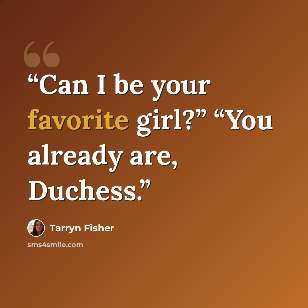 “Can I be your favorite girl?” “You already are, Duchess.” quote by Tarryn Fisher