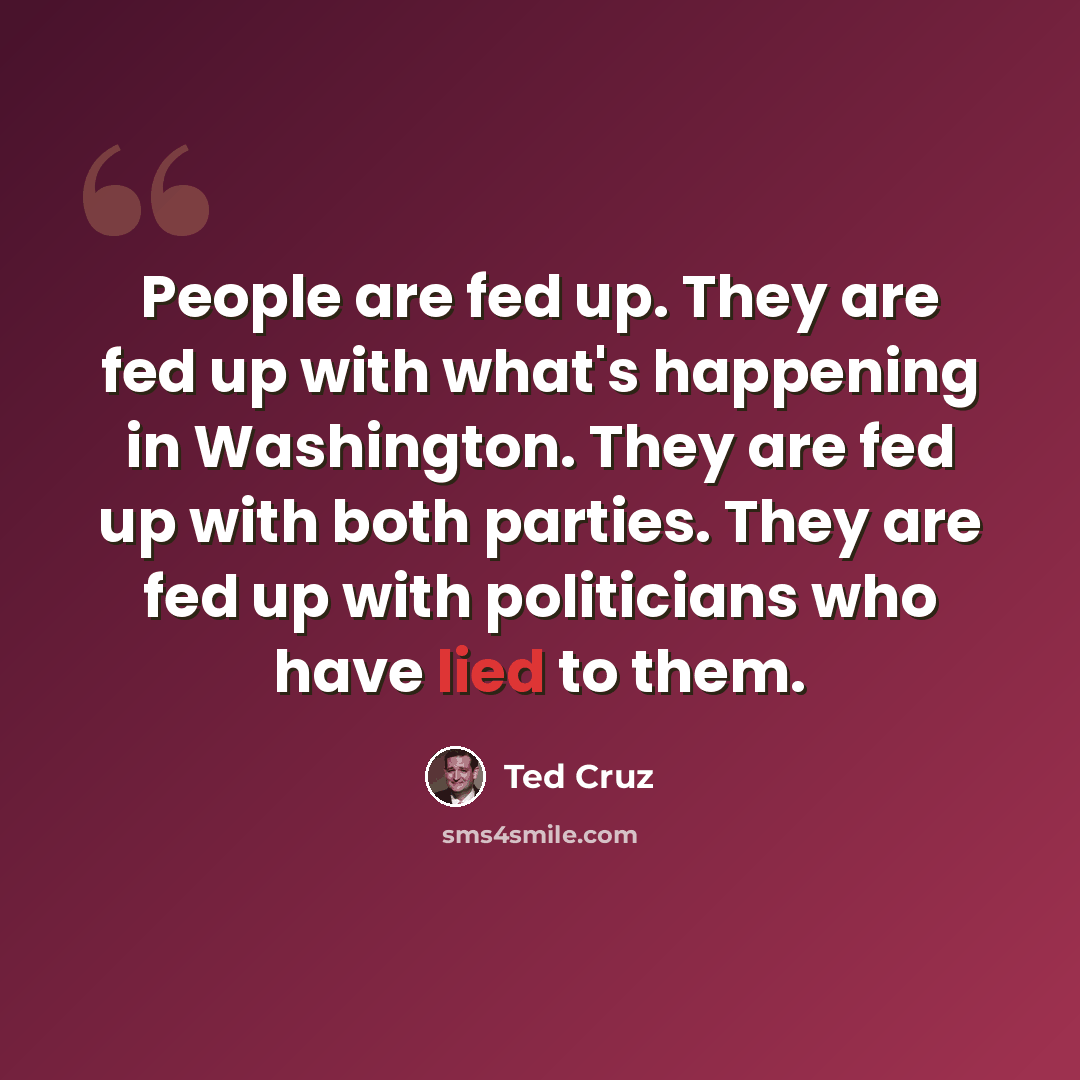 “People are fed up. They are fed up with what's happening in Washington. They are fed up with both parties. They are fed up with politicians who have lied to them.” quote by Ted Cruz