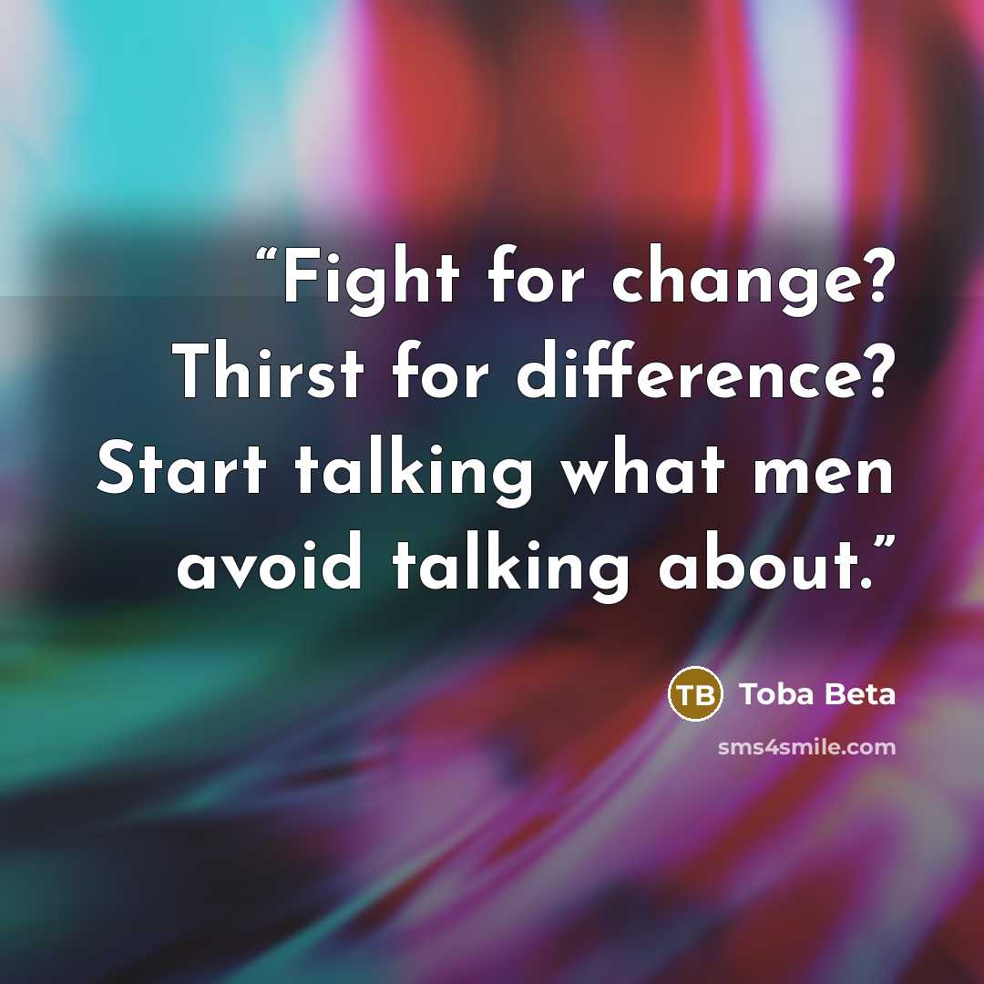 “Fight for change? Thirst for difference? Start talking what men avoid talking about.” quote by Toba Beta