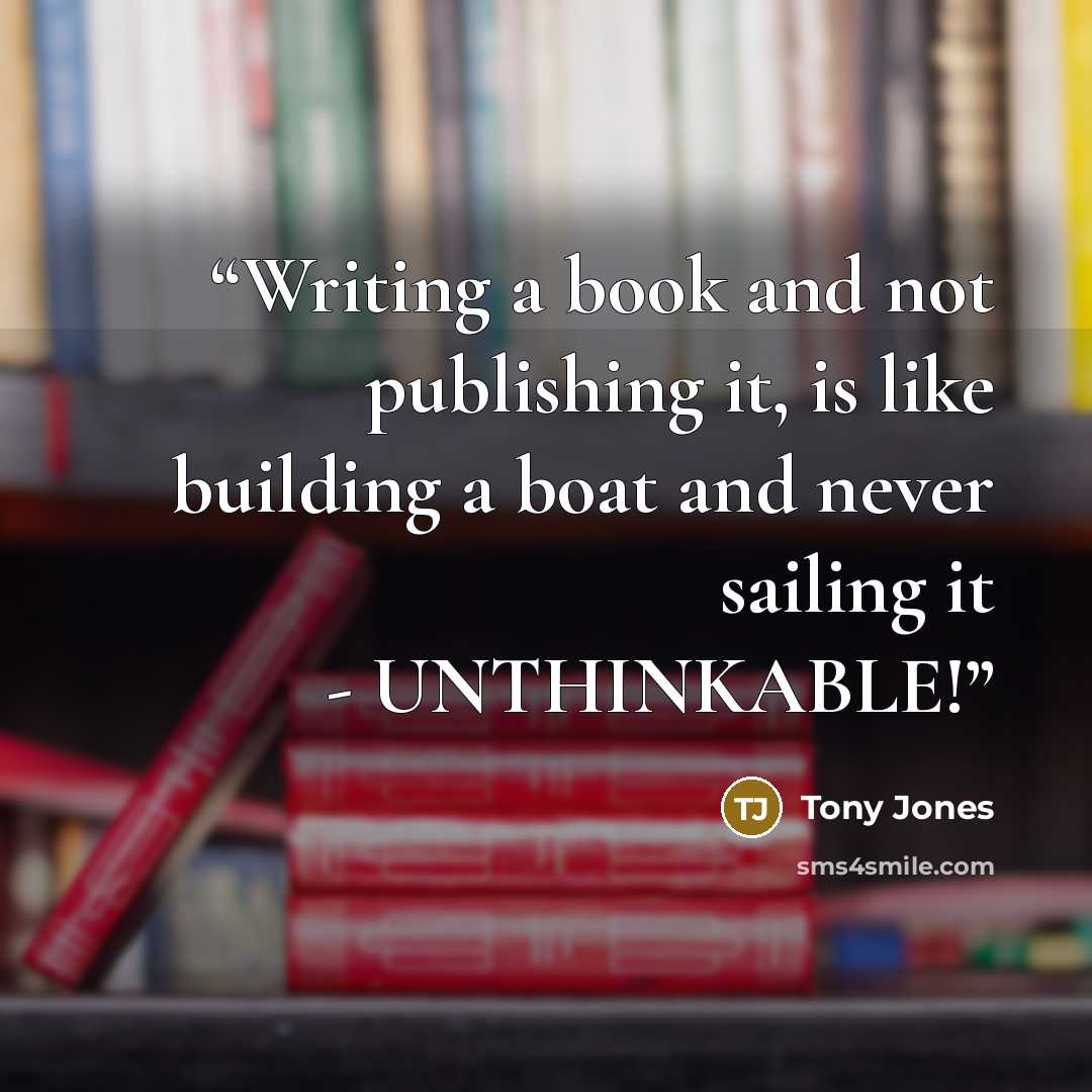 “Writing a book and not publishing it, is like building a boat and never sailing it - UNTHINKABLE!” quote by Tony Jones