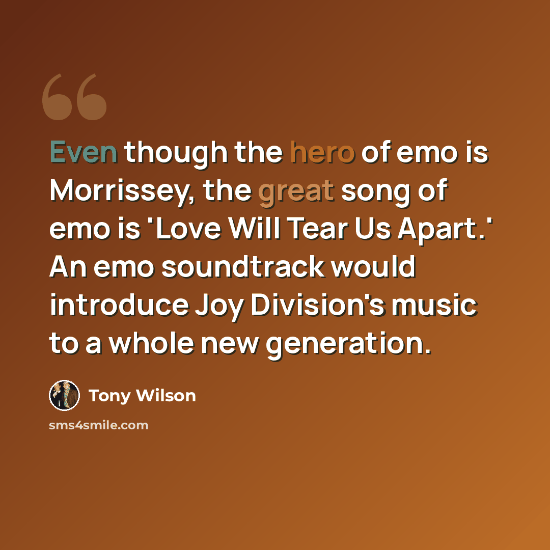 “Even though the hero of emo is Morrissey, the great song of emo is 'Love Will Tear Us Apart.' An emo soundtrack would introduce Joy Division's music to a whole new generation.” quote by Tony Wilson