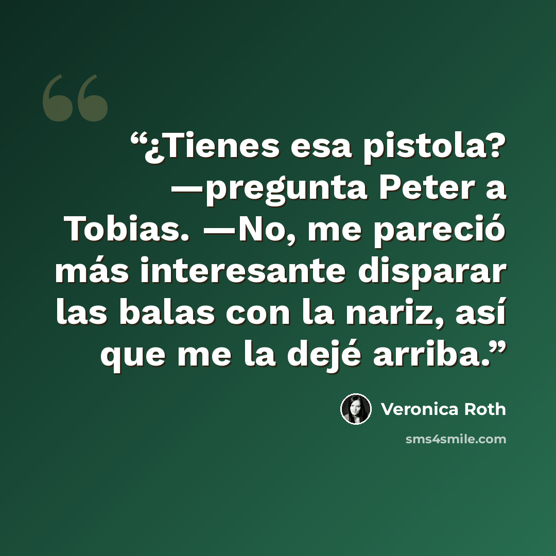 “¿Tienes esa pistola? —pregunta Peter a Tobias. —No, me pareció más interesante disparar las balas con la nariz, así que me la dejé arriba.” quote by Veronica Roth