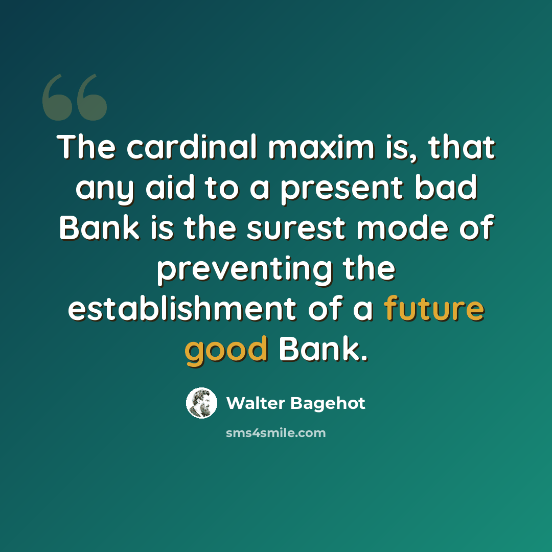 “The cardinal maxim is, that any aid to a present bad Bank is the surest mode of preventing the establishment of a future good Bank.” quote by Walter Bagehot