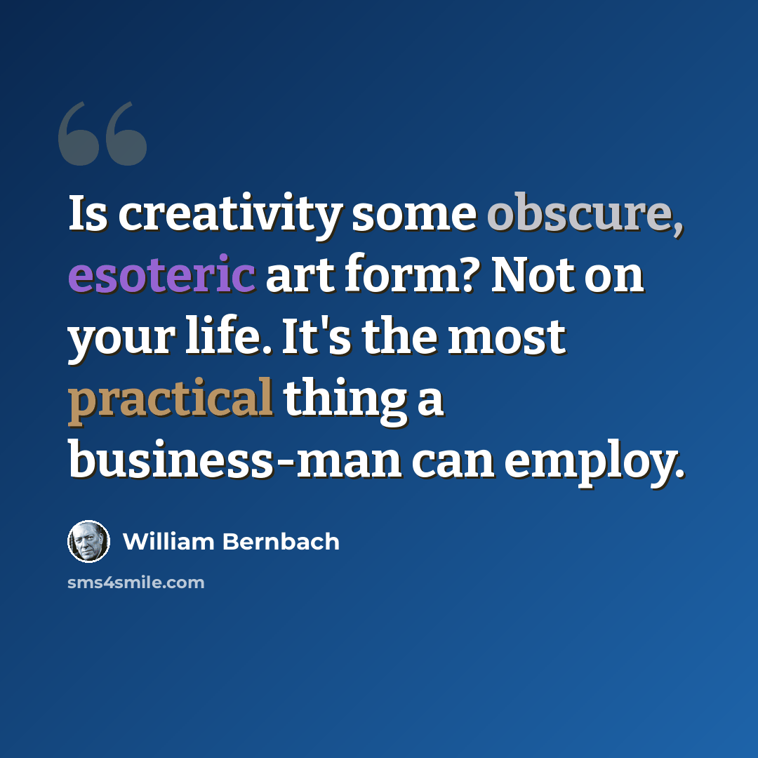 “Is creativity some obscure, esoteric art form? Not on your life. It's the most practical thing a business-man can employ.” quote by William Bernbach