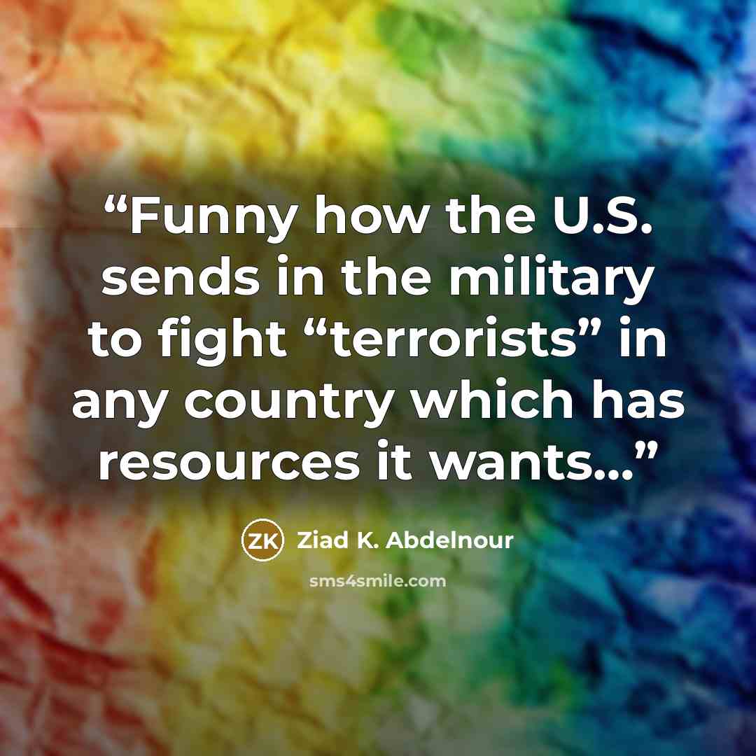 “Funny how the U.S. sends in the military to fight “terrorists” in any country which has resources it wants…” quote by Ziad K. Abdelnour