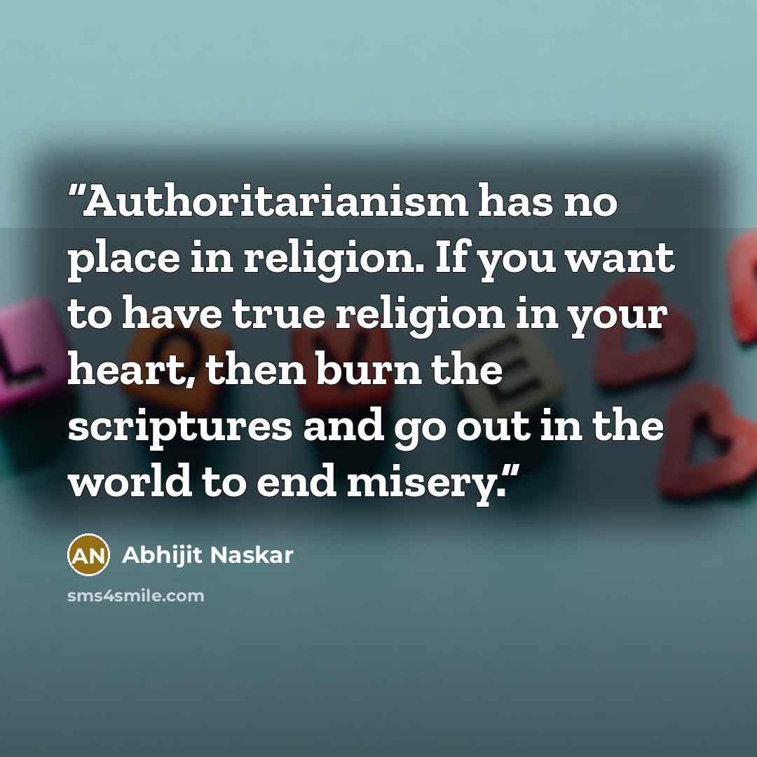 “Authoritarianism has no place in religion. If you want to have true religion in your heart, then burn the scriptures and go out in the world to end misery.” quote by Abhijit Naskar