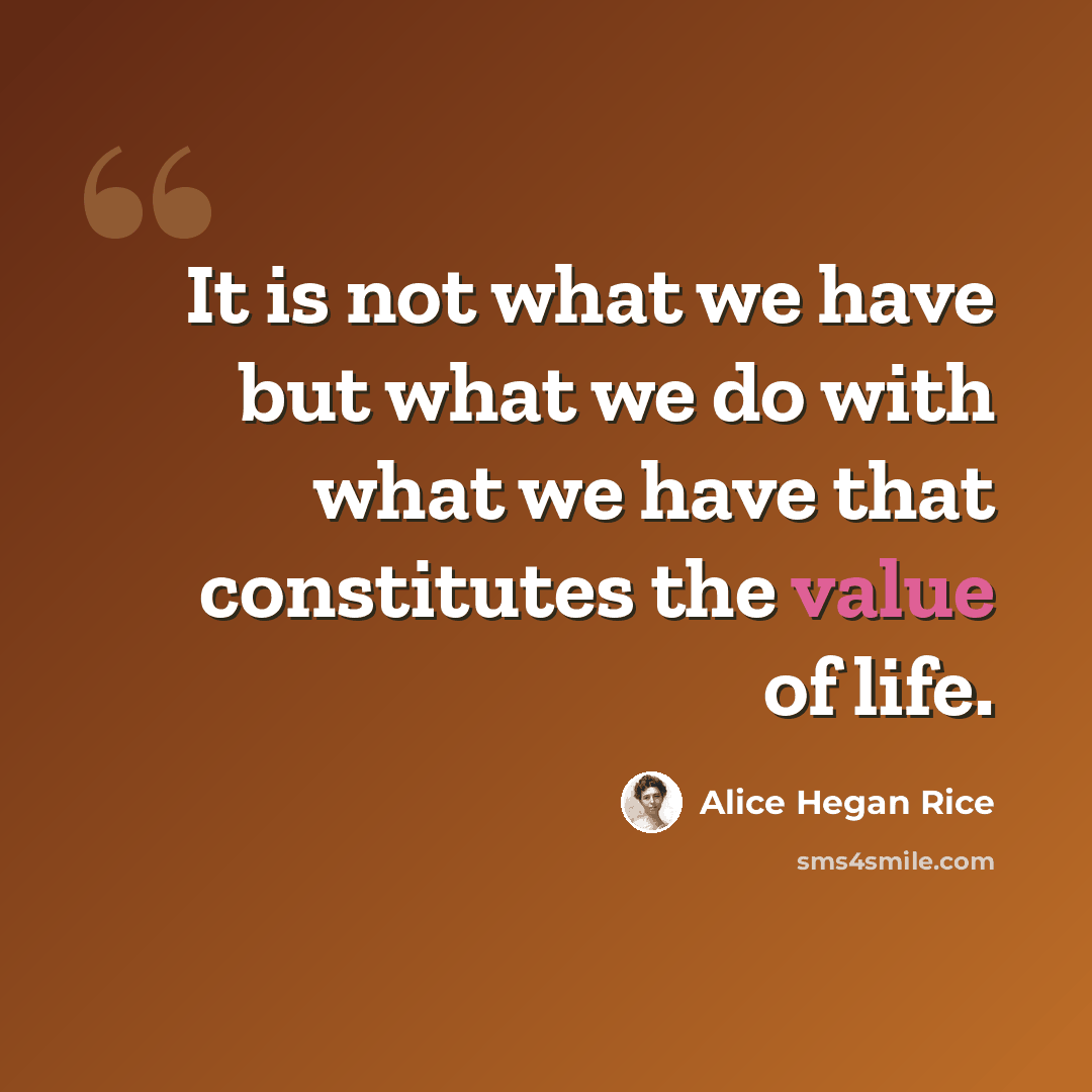 “It is not what we have but what we do with what we have that constitutes the value of life.” quote by Alice Hegan Rice