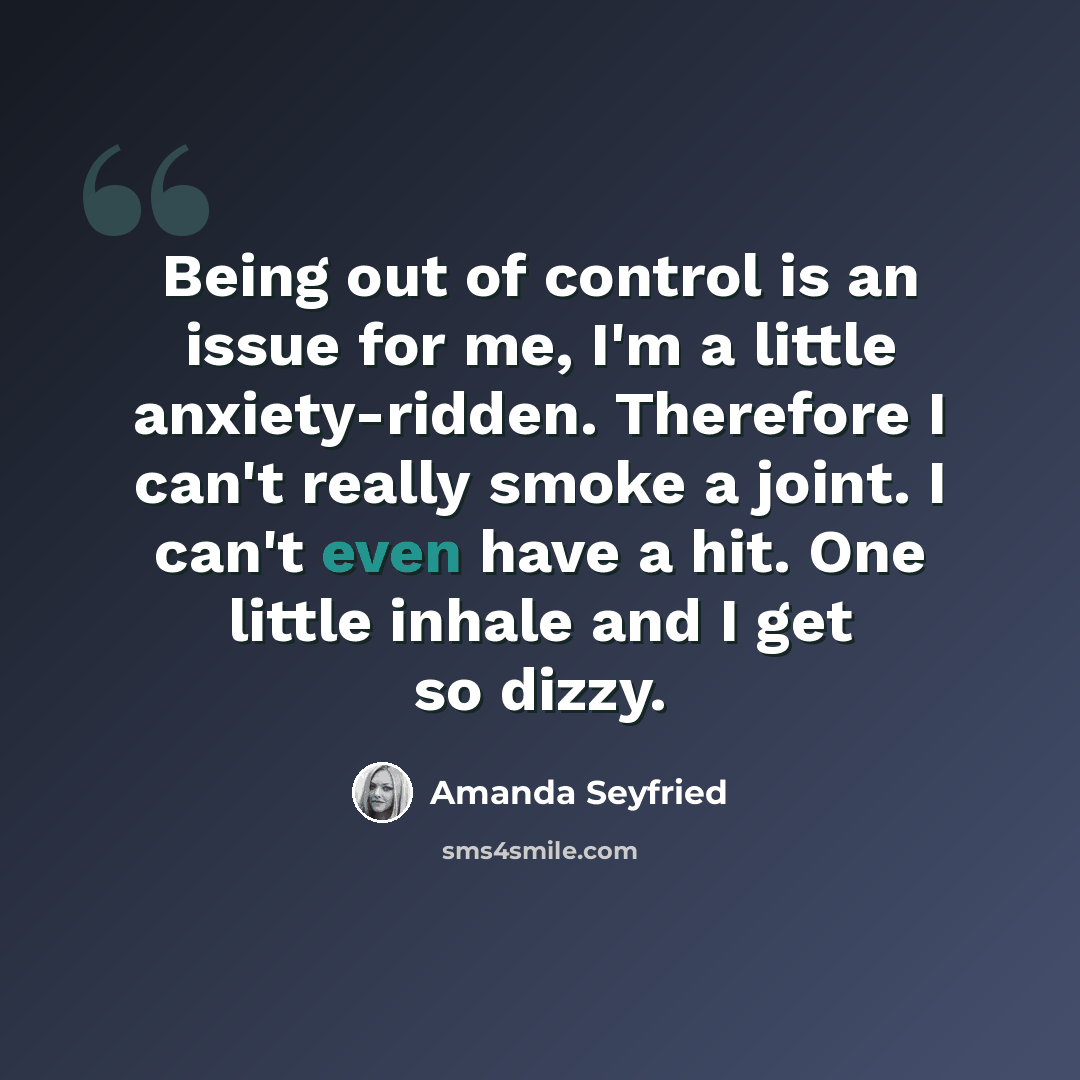“Being out of control is an issue for me, I'm a little anxiety-ridden. Therefore I can't really smoke a joint. I can't even have a hit. One little inhale and I get so dizzy.” quote by Amanda Seyfried