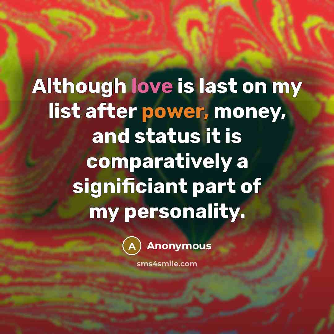 “Although love is last on my list after power, money, and status it is comparatively a significiant part of my personality.” quote by Anonymous