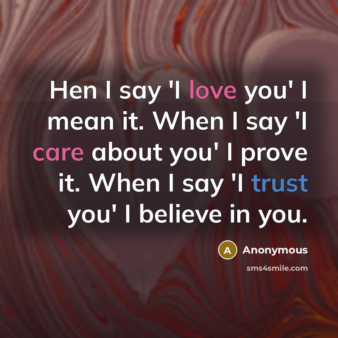 “Hen I say 'I love you' I mean it. When I say 'I care about you' I prove it. When I say 'I trust you' I believe in you.” quote by Anonymous