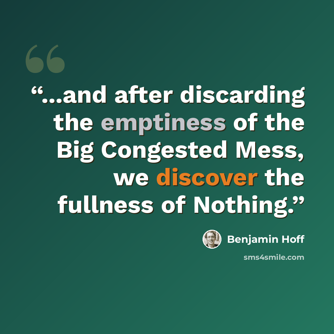 “...and after discarding the emptiness of the Big Congested Mess, we discover the fullness of Nothing.” quote by Benjamin Hoff