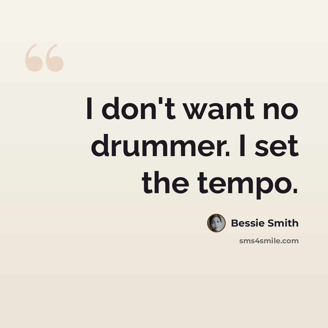 “I don't want no drummer. I set the tempo.” quote by Bessie Smith