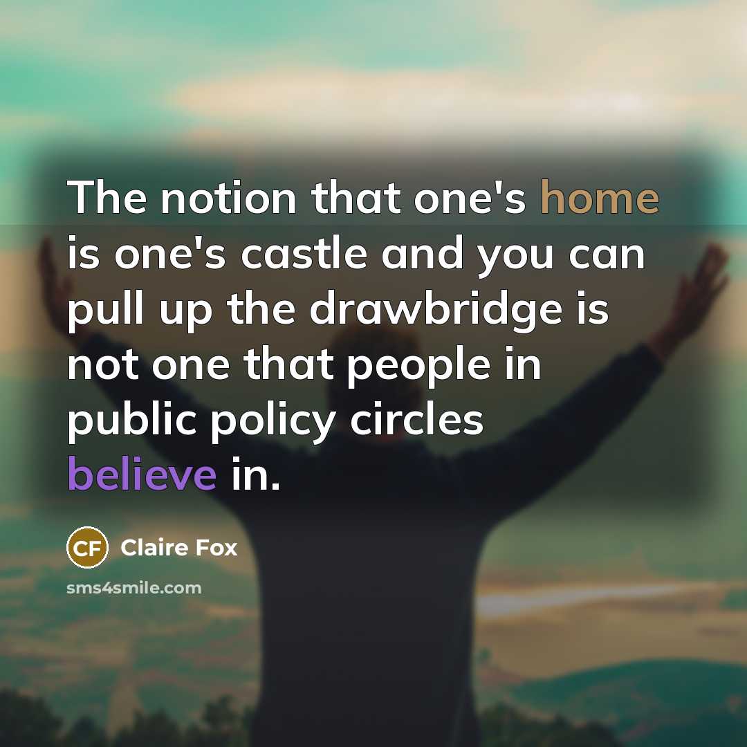 “The notion that one's home is one's castle and you can pull up the drawbridge is not one that people in public policy circles believe in.” quote by Claire Fox