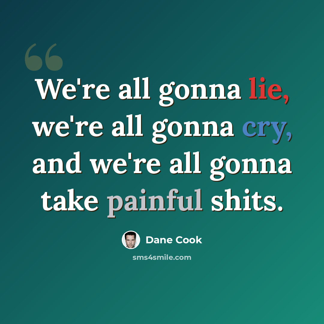“We're all gonna lie, we're all gonna cry, and we're all gonna take painful shits.” quote by Dane Cook
