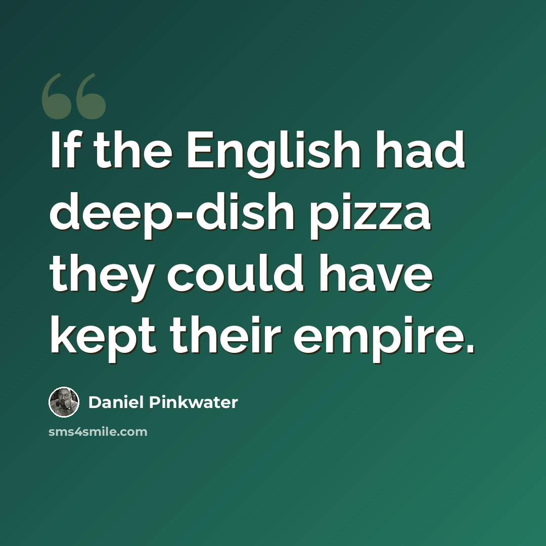 “If the English had deep-dish pizza they could have kept their empire.” quote by Daniel Pinkwater