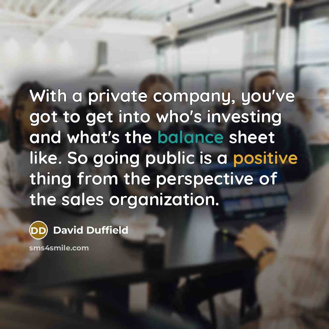 “With a private company, you've got to get into who's investing and what's the balance sheet like. So going public is a positive thing from the perspective of the sales organization.” quote by David Duffield