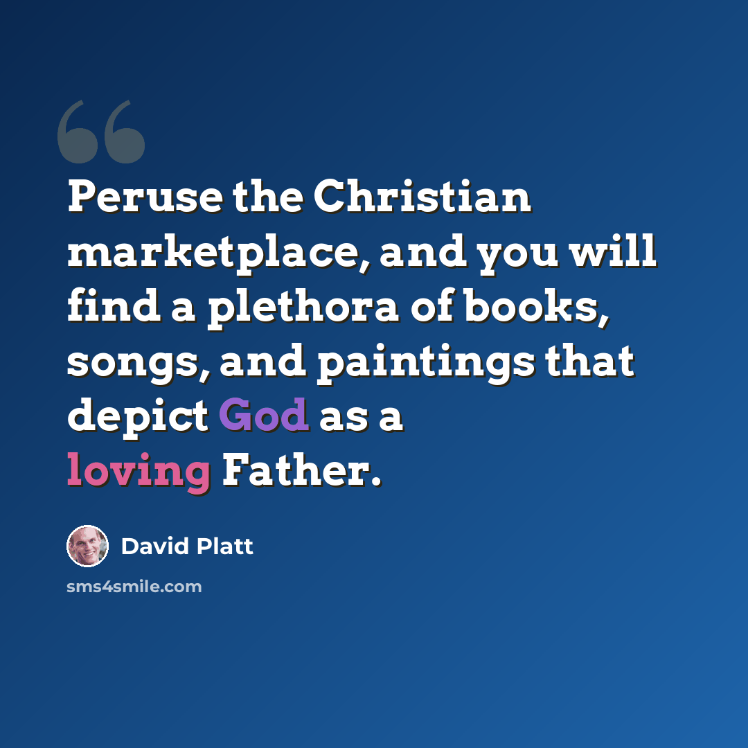 “Peruse the Christian marketplace, and you will find a plethora of books, songs, and paintings that depict God as a loving Father.” quote by David Platt