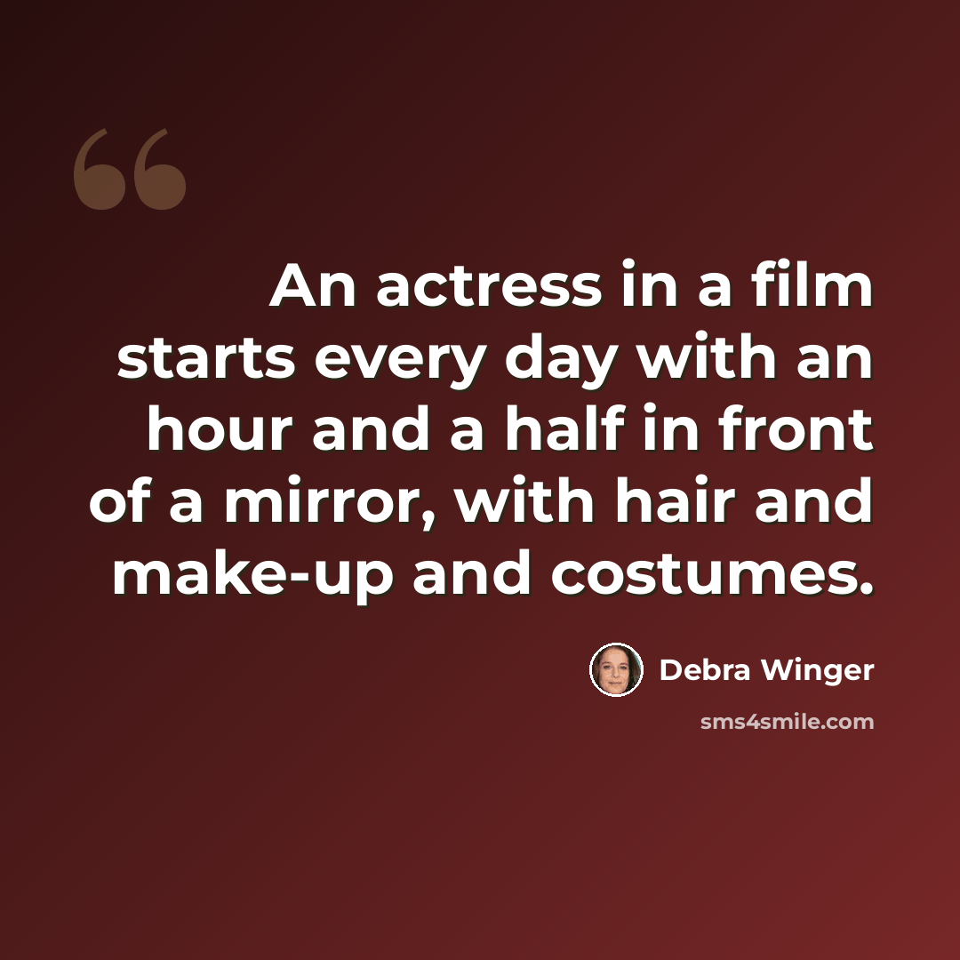 “An actress in a film starts every day with an hour and a half in front of a mirror, with hair and make-up and costumes.” quote by Debra Winger