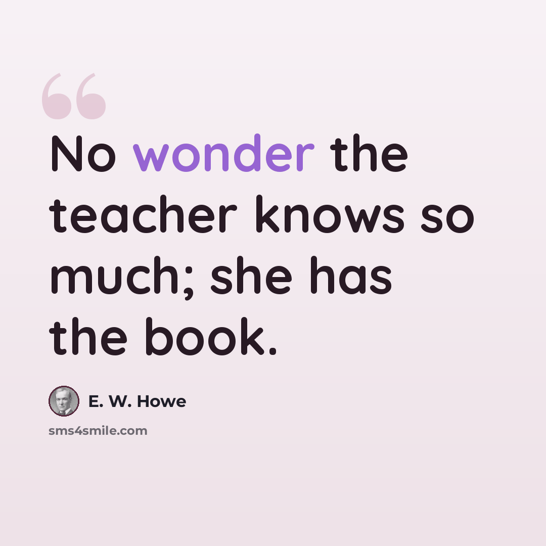 “No wonder the teacher knows so much; she has the book.” quote by E. W. Howe
