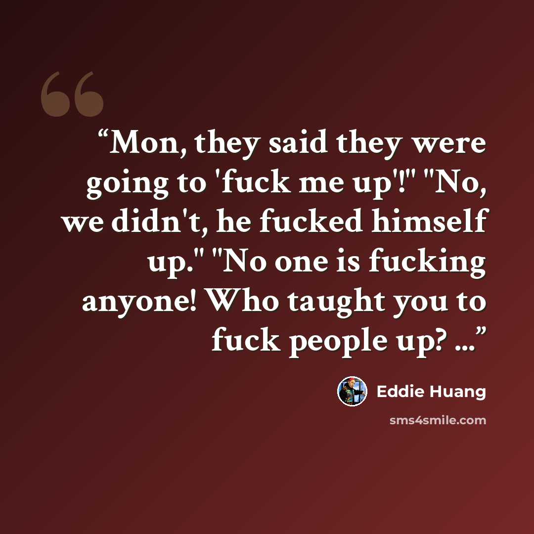 “Mon, they said they were going to 'fuck me up'!" "No, we didn't, he fucked himself up." "No one is fucking anyone! Who taught you to fuck people up? ...” quote by Eddie Huang