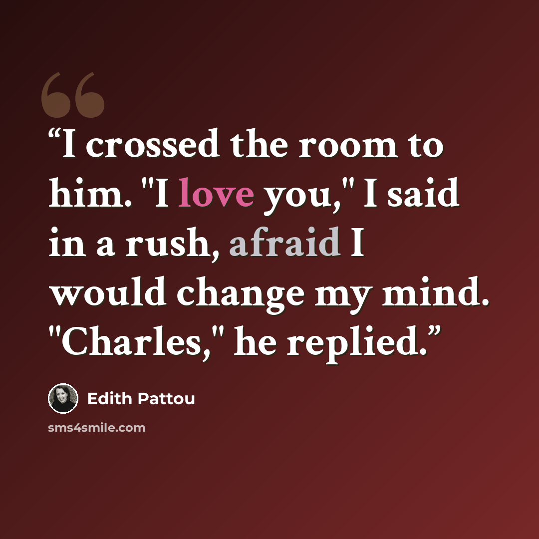 “I crossed the room to him. "I love you," I said in a rush, afraid I would change my mind. "Charles," he replied.” quote by Edith Pattou