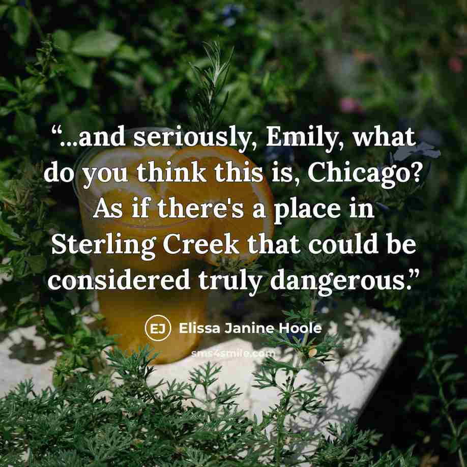 “...and seriously, Emily, what do you think this is, Chicago? As if there's a place in Sterling Creek that could be considered truly dangerous.” quote by Elissa Janine Hoole