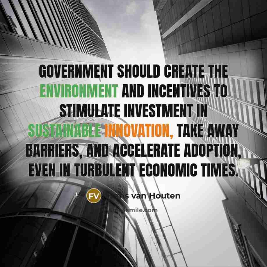 “Government should create the environment and incentives to stimulate investment in sustainable innovation, take away barriers, and accelerate adoption, even in turbulent economic times.” quote by Frans van Houten