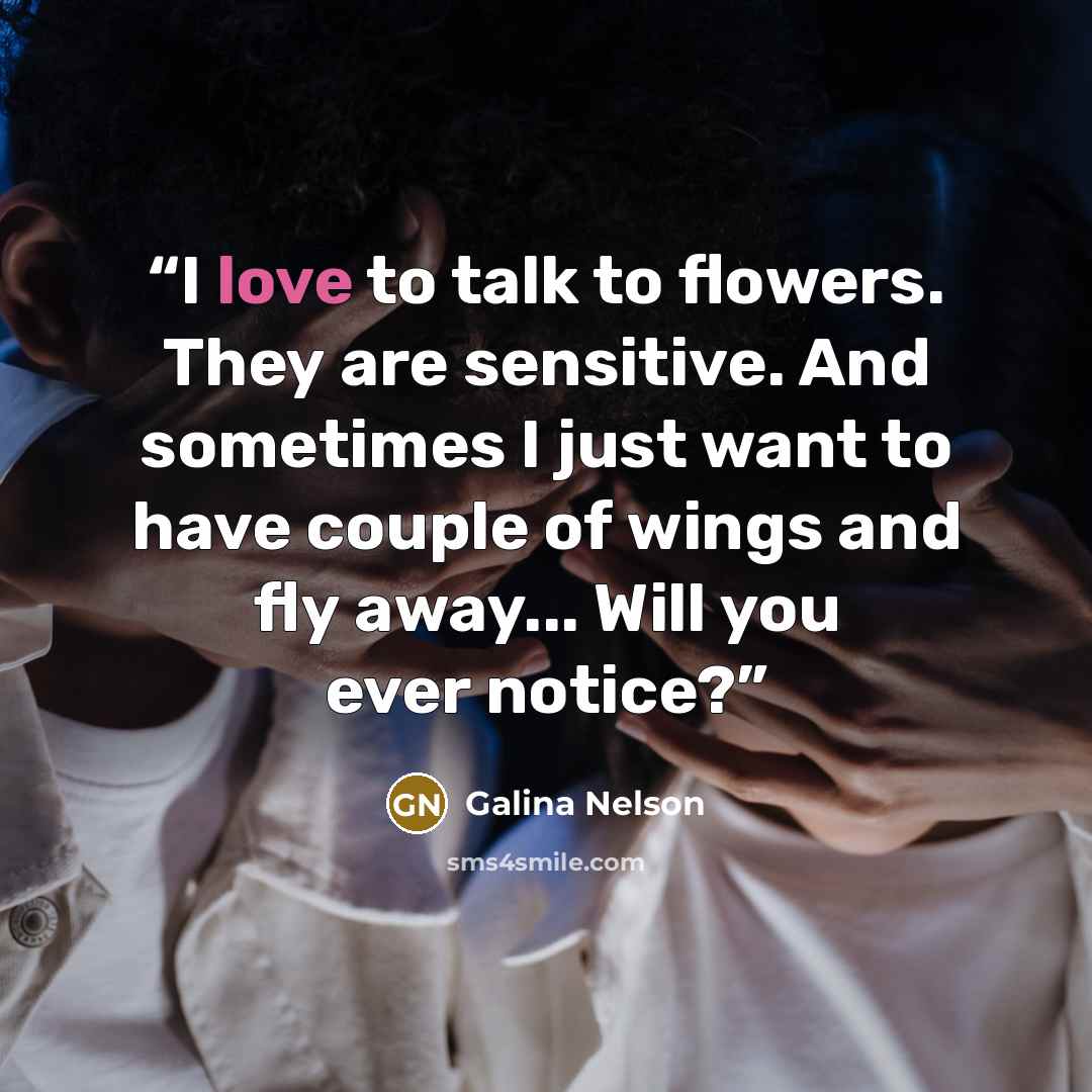 “I love to talk to flowers. They are sensitive. And sometimes I just want to have couple of wings and fly away... Will you ever notice?” quote by Galina Nelson