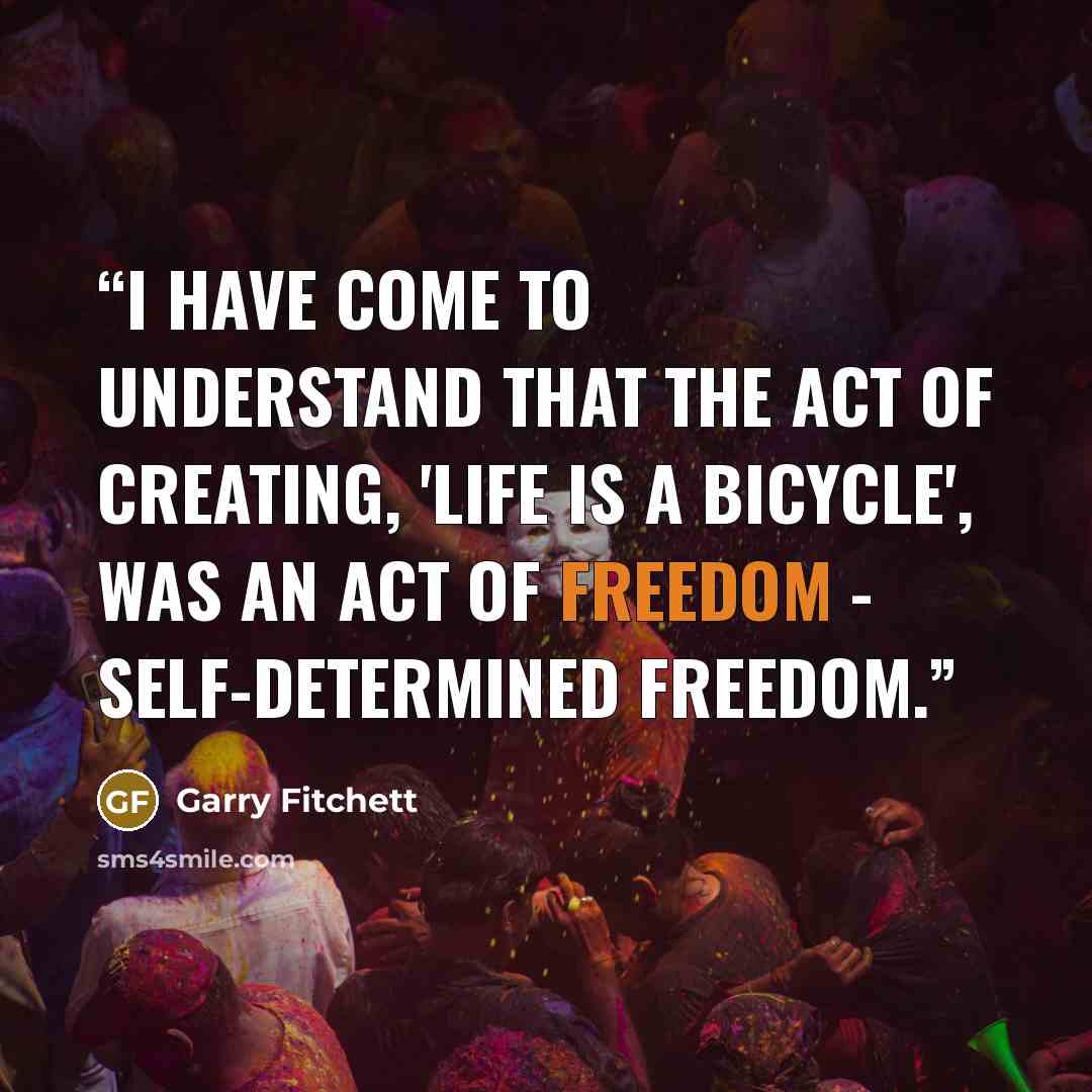 “I have come to understand that the act of creating, 'Life is a Bicycle', was an act of freedom - self-determined freedom.” quote by Garry Fitchett