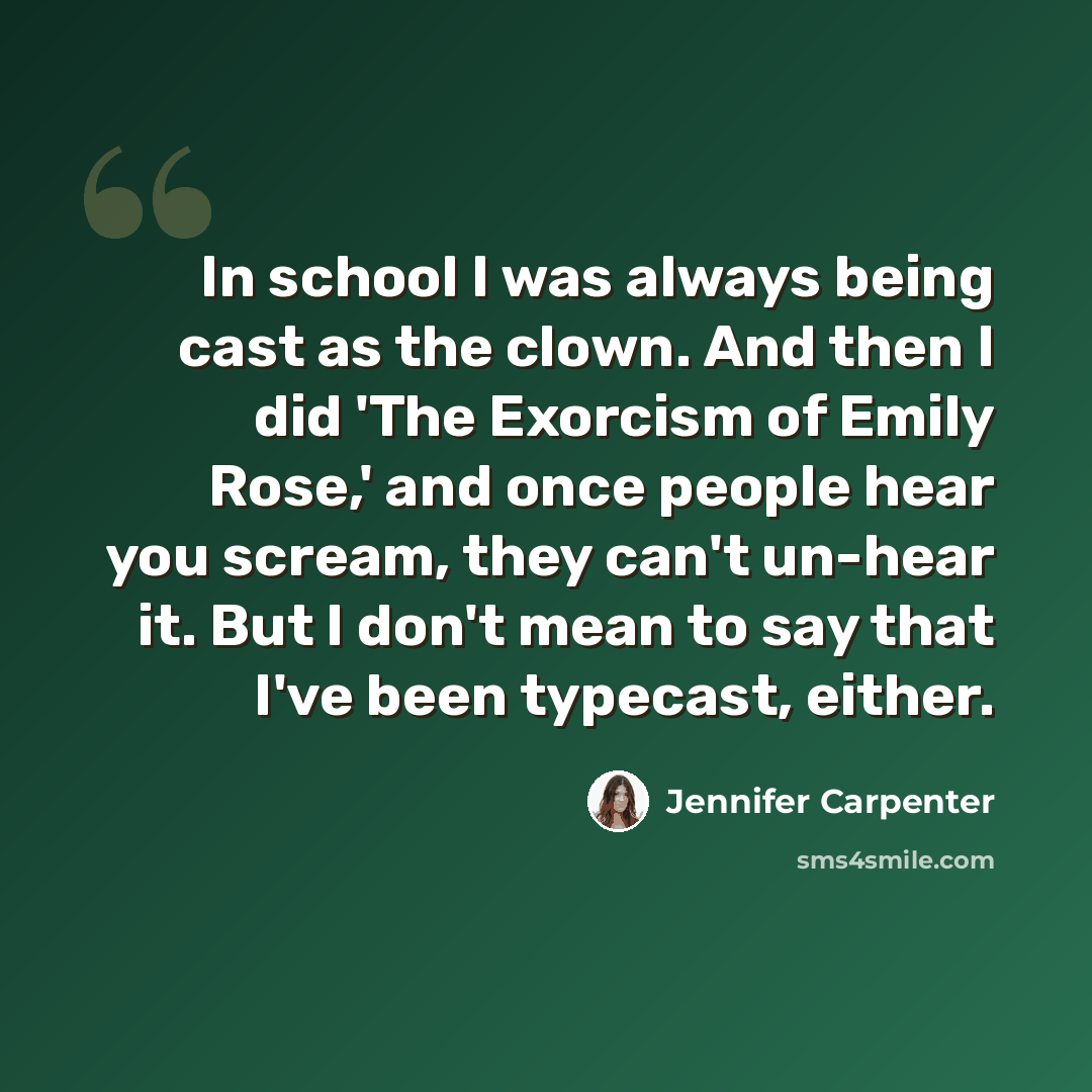 “In school I was always being cast as the clown. And then I did 'The Exorcism of Emily Rose,' and once people hear you scream, they can't un-hear it. But I don't mean to say that I've been typecast, either.” quote by Jennifer Carpenter