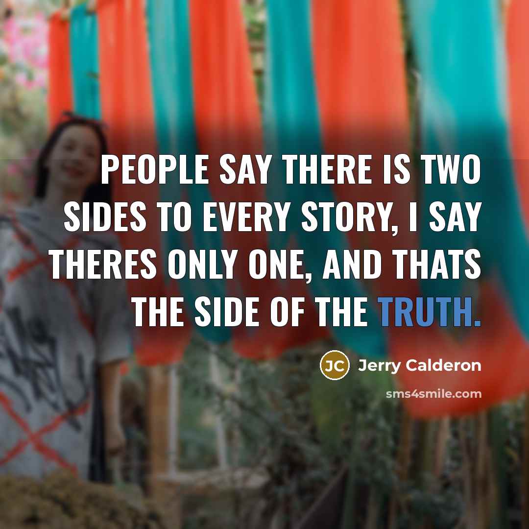 “People say there is two sides to every story, I say theres only one, and thats the side of the Truth.” quote by Jerry Calderon