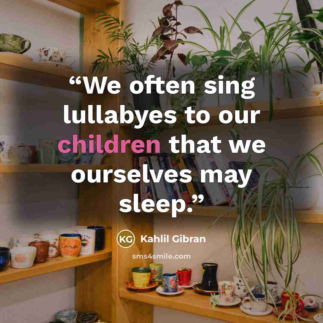 “We often sing lullabyes to our children that we ourselves may sleep.” quote by Kahlil Gibran