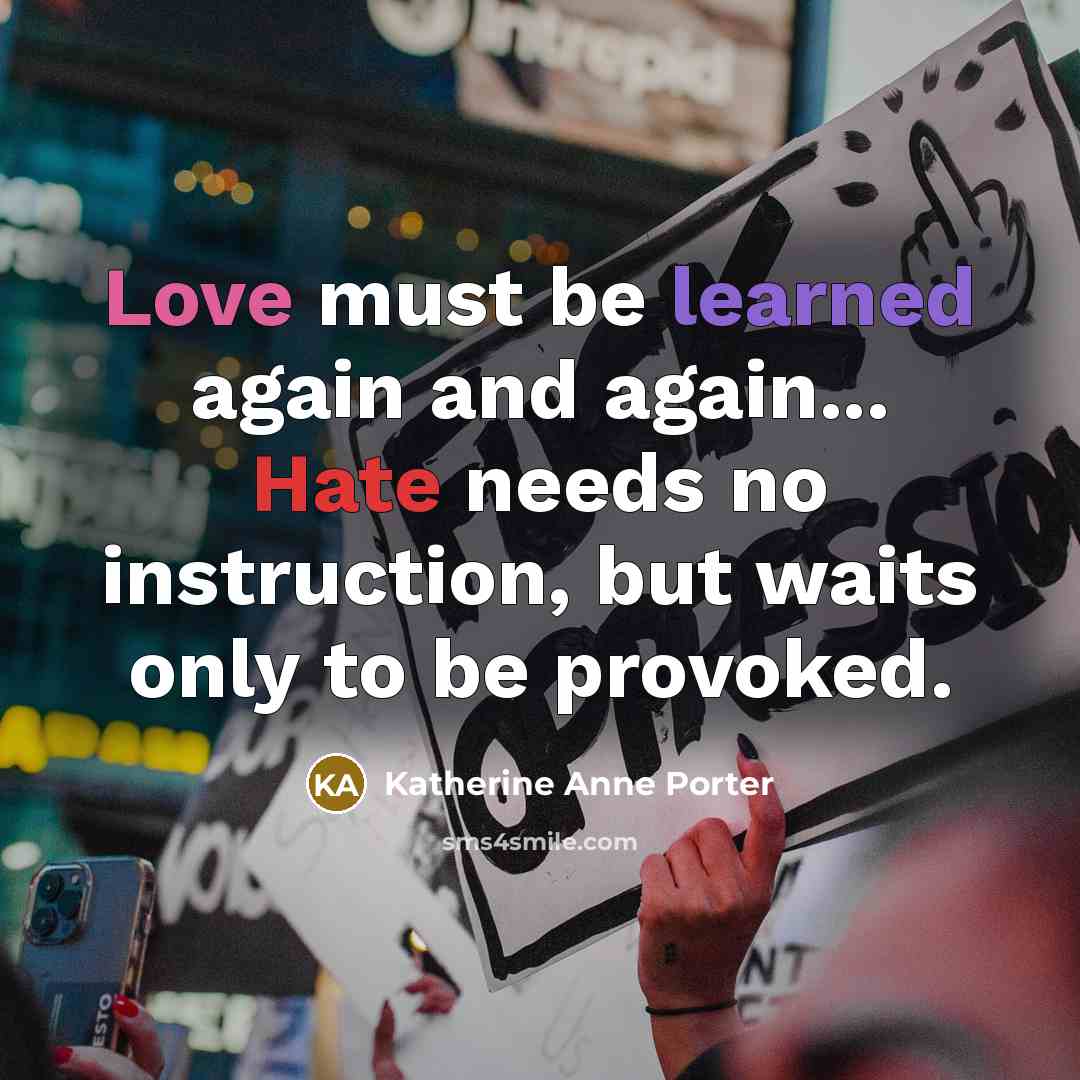 “Love must be learned again and again... Hate needs no instruction, but waits only to be provoked.” quote by Katherine Anne Porter