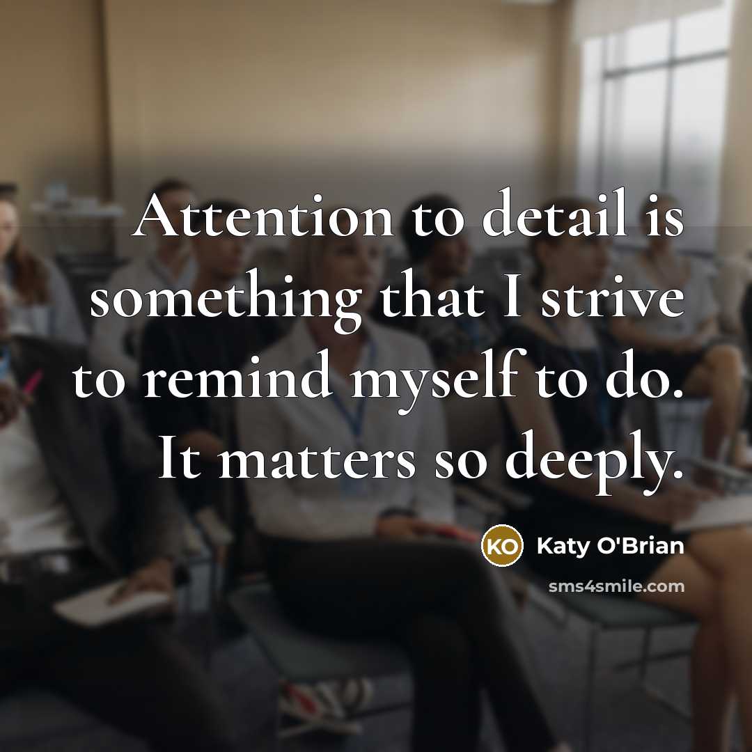 “Attention to detail is something that I strive to remind myself to do. It matters so deeply.” quote by Katy O'Brian